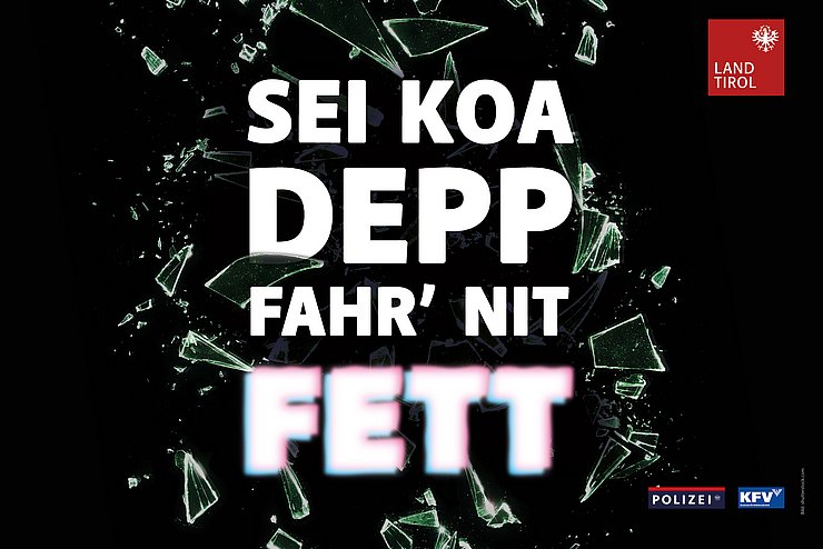 Weiße Schrift auf schwarzem Hintergrund; angedeutet SCherben einer zerbrochenen Flasche; Text: "Sei koa Depp, fahr nit fett